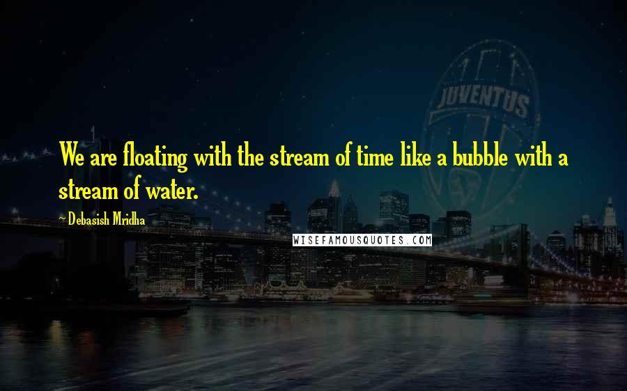 Debasish Mridha Quotes: We are floating with the stream of time like a bubble with a stream of water.