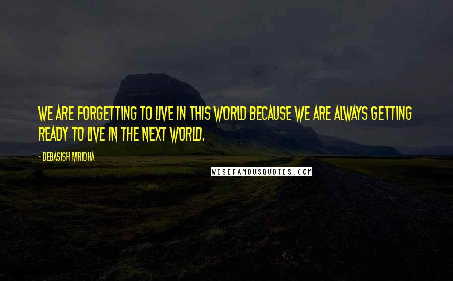 Debasish Mridha Quotes: We are forgetting to live in this world because we are always getting ready to live in the next world.