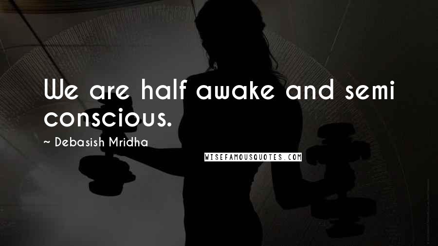 Debasish Mridha Quotes: We are half awake and semi conscious.
