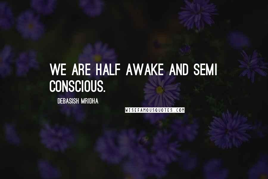 Debasish Mridha Quotes: We are half awake and semi conscious.