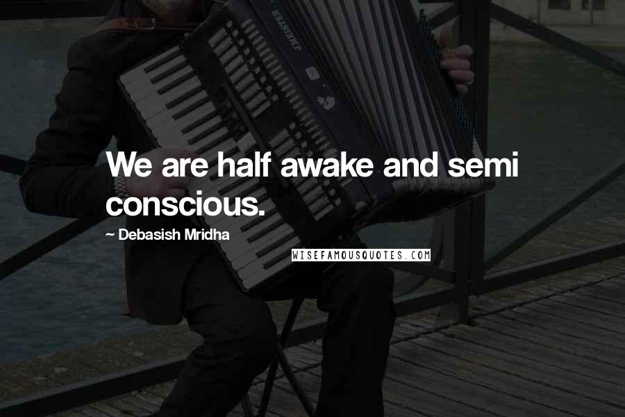 Debasish Mridha Quotes: We are half awake and semi conscious.