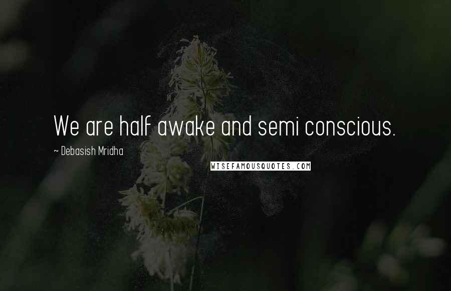 Debasish Mridha Quotes: We are half awake and semi conscious.