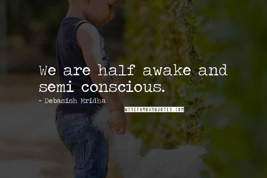 Debasish Mridha Quotes: We are half awake and semi conscious.