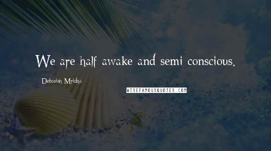 Debasish Mridha Quotes: We are half awake and semi conscious.