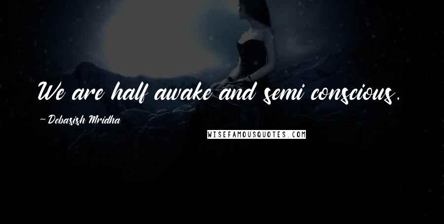 Debasish Mridha Quotes: We are half awake and semi conscious.