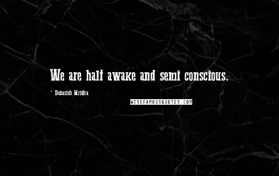 Debasish Mridha Quotes: We are half awake and semi conscious.
