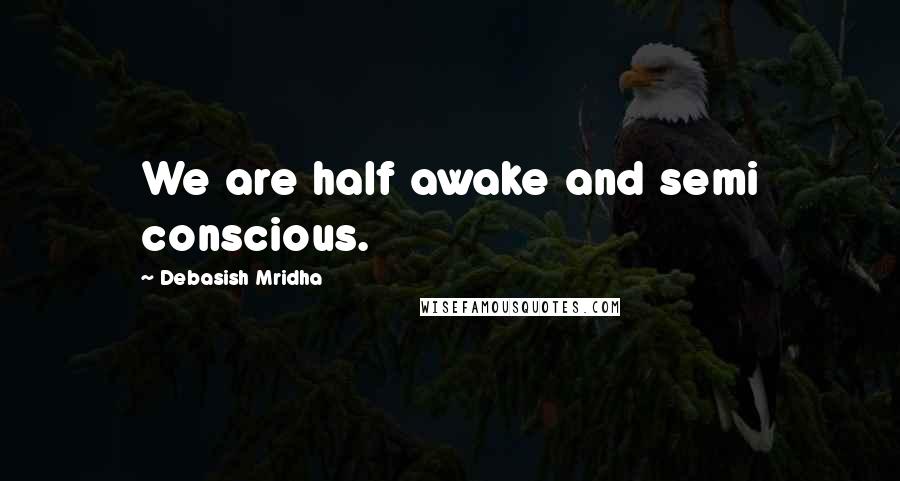 Debasish Mridha Quotes: We are half awake and semi conscious.