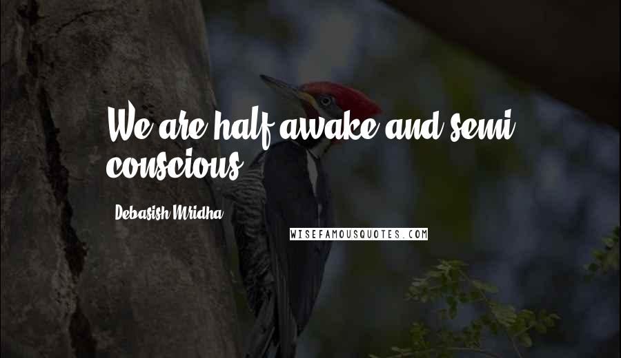 Debasish Mridha Quotes: We are half awake and semi conscious.