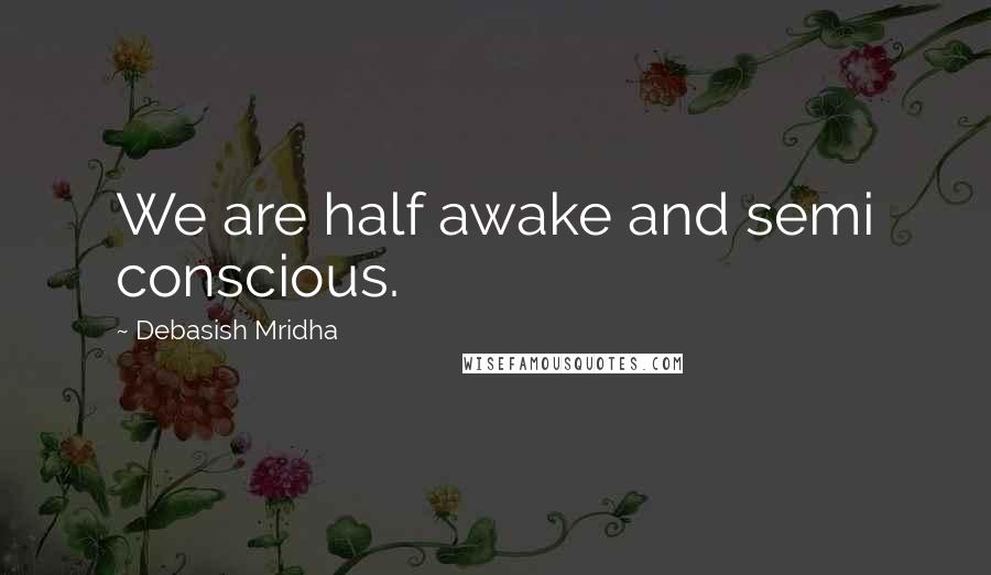 Debasish Mridha Quotes: We are half awake and semi conscious.