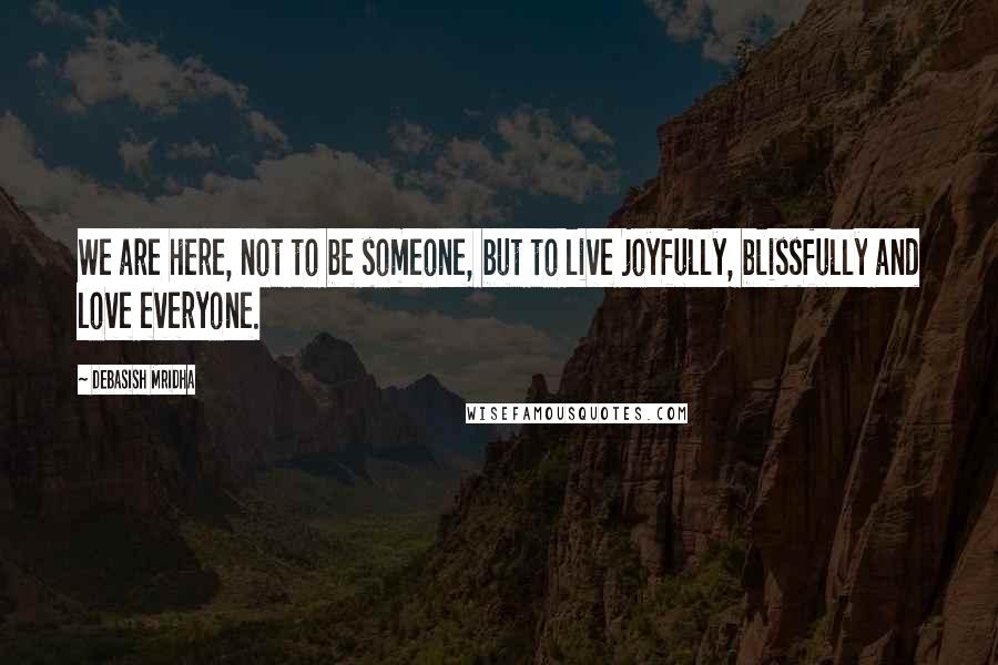 Debasish Mridha Quotes: We are here, not to be someone, but to live joyfully, blissfully and love everyone.