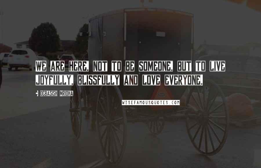 Debasish Mridha Quotes: We are here, not to be someone, but to live joyfully, blissfully and love everyone.