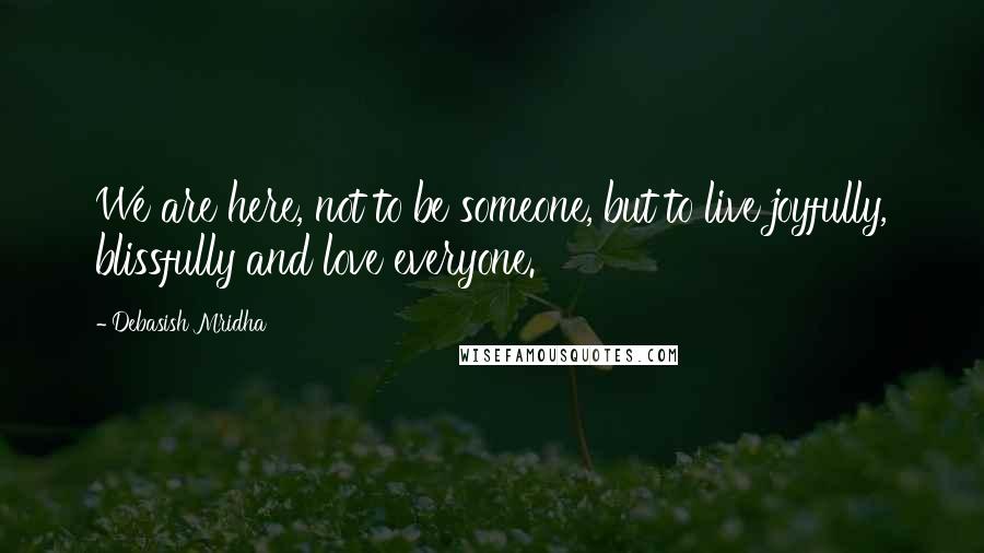 Debasish Mridha Quotes: We are here, not to be someone, but to live joyfully, blissfully and love everyone.