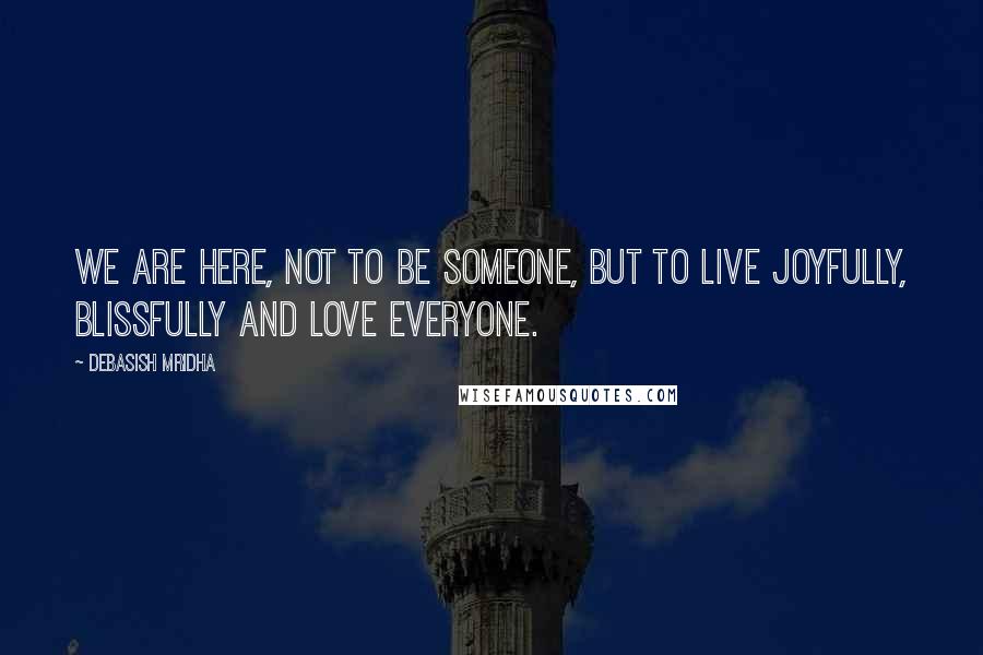 Debasish Mridha Quotes: We are here, not to be someone, but to live joyfully, blissfully and love everyone.