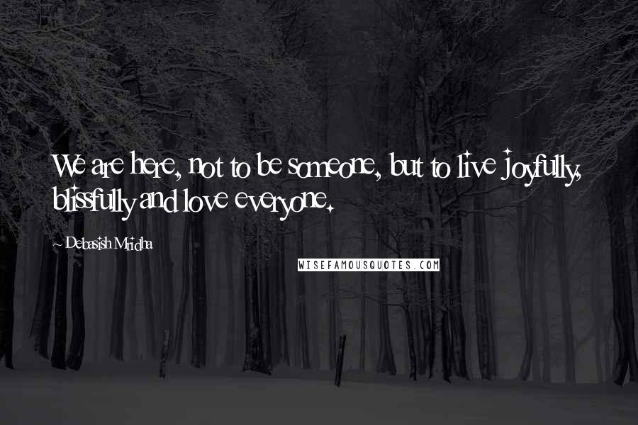 Debasish Mridha Quotes: We are here, not to be someone, but to live joyfully, blissfully and love everyone.