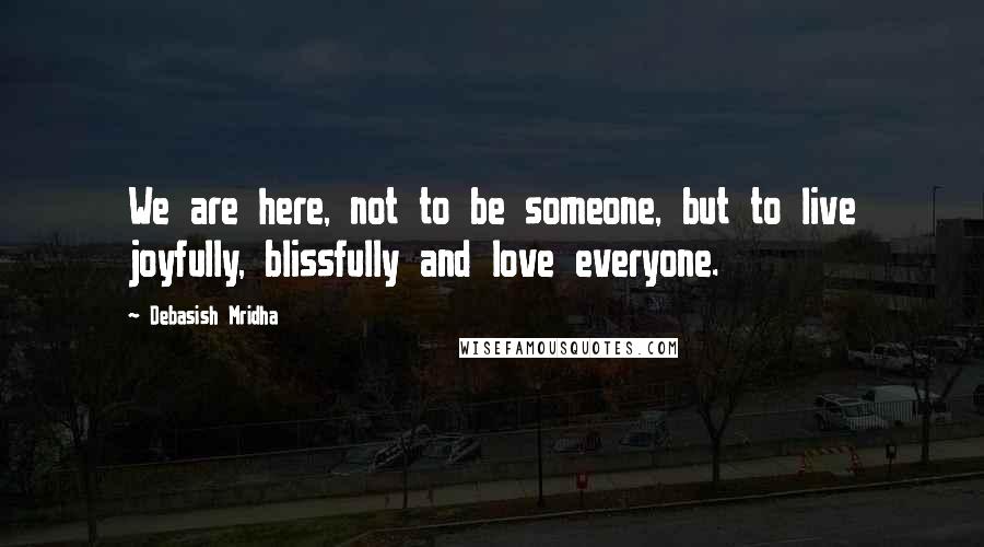 Debasish Mridha Quotes: We are here, not to be someone, but to live joyfully, blissfully and love everyone.