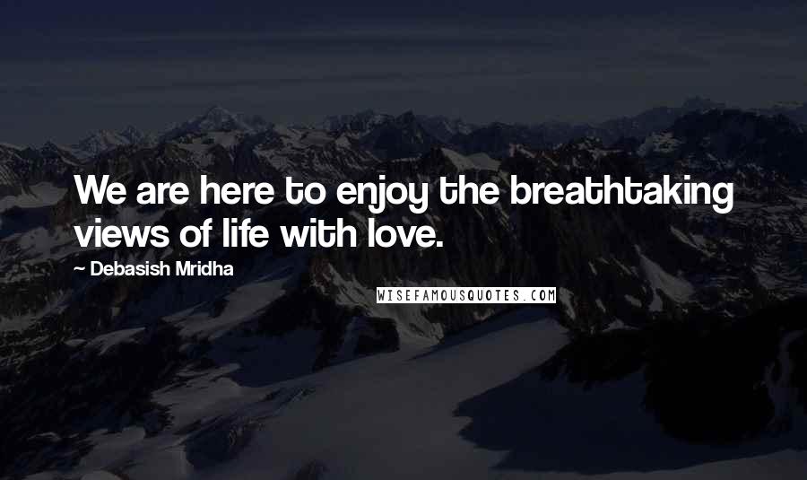 Debasish Mridha Quotes: We are here to enjoy the breathtaking views of life with love.