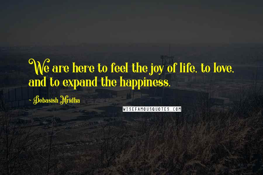 Debasish Mridha Quotes: We are here to feel the joy of life, to love, and to expand the happiness.