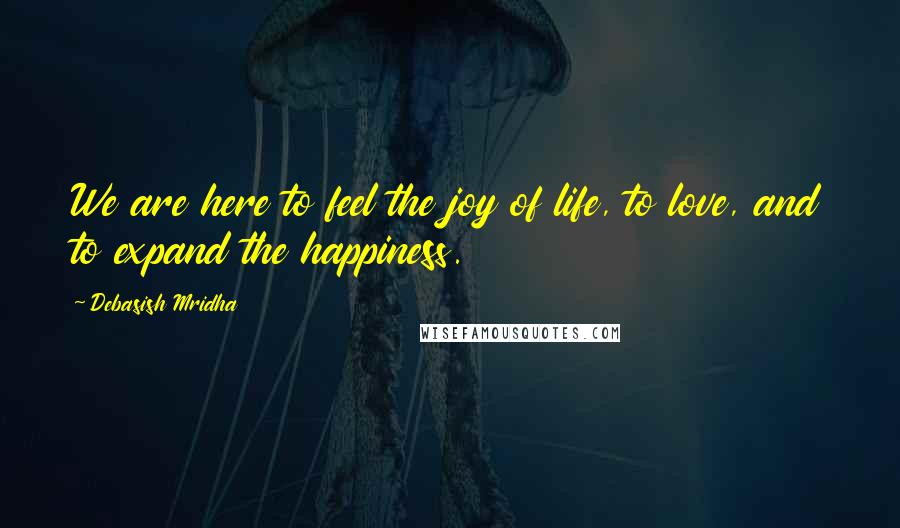 Debasish Mridha Quotes: We are here to feel the joy of life, to love, and to expand the happiness.