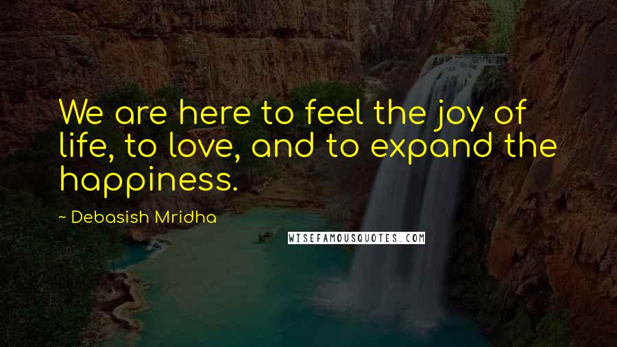 Debasish Mridha Quotes: We are here to feel the joy of life, to love, and to expand the happiness.