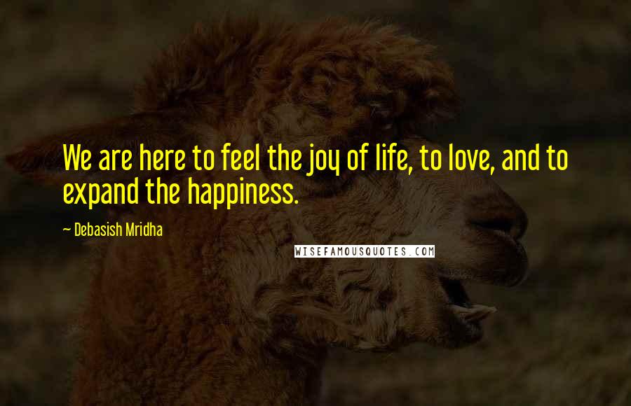 Debasish Mridha Quotes: We are here to feel the joy of life, to love, and to expand the happiness.