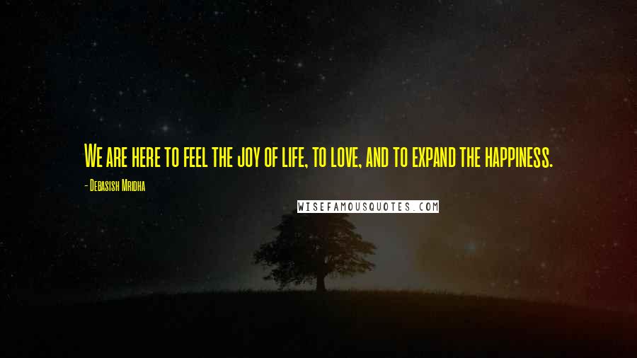 Debasish Mridha Quotes: We are here to feel the joy of life, to love, and to expand the happiness.