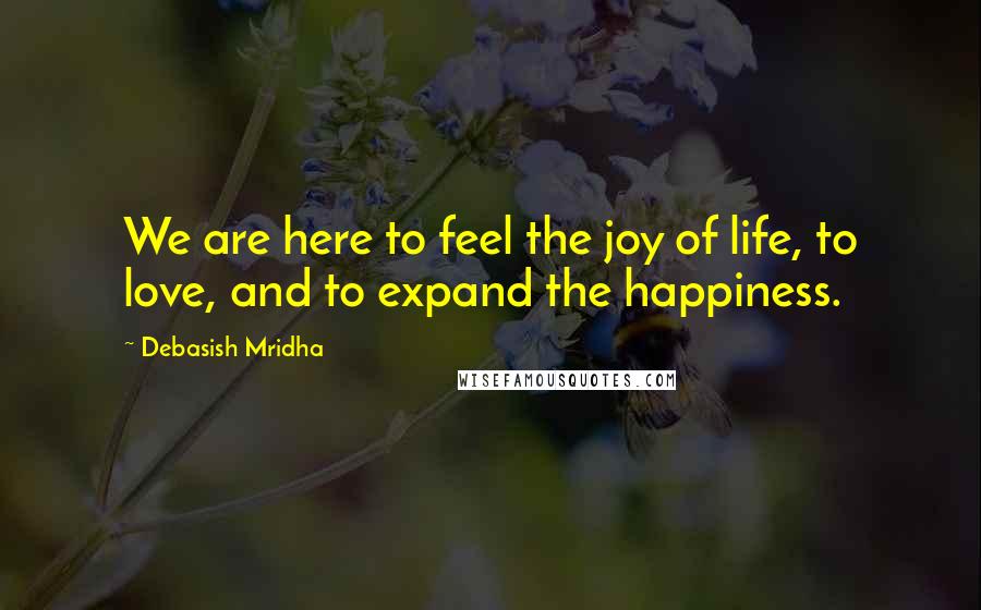 Debasish Mridha Quotes: We are here to feel the joy of life, to love, and to expand the happiness.