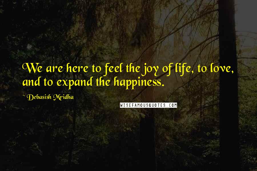 Debasish Mridha Quotes: We are here to feel the joy of life, to love, and to expand the happiness.