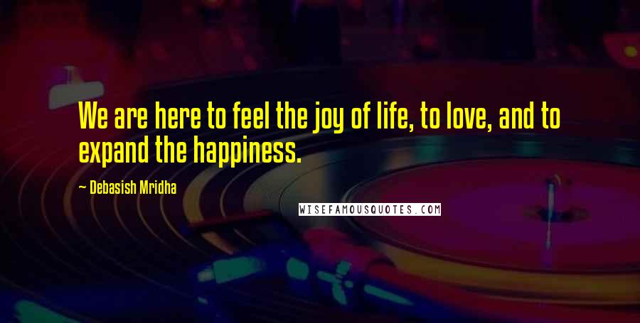 Debasish Mridha Quotes: We are here to feel the joy of life, to love, and to expand the happiness.