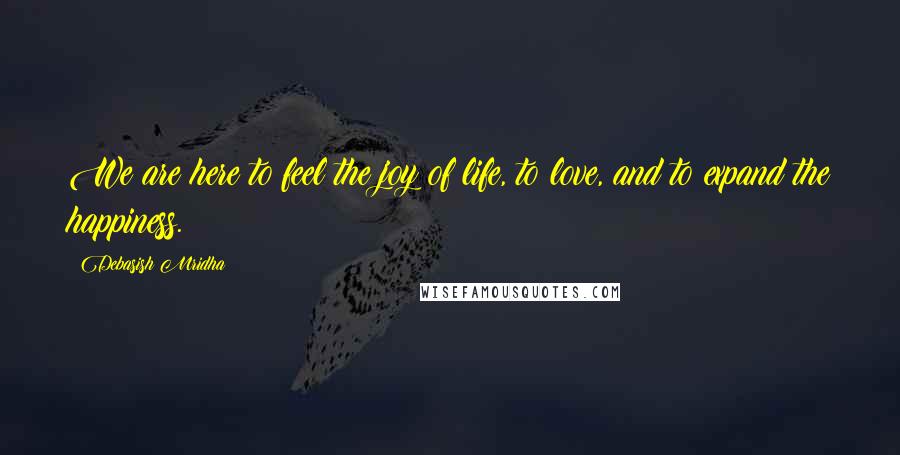 Debasish Mridha Quotes: We are here to feel the joy of life, to love, and to expand the happiness.