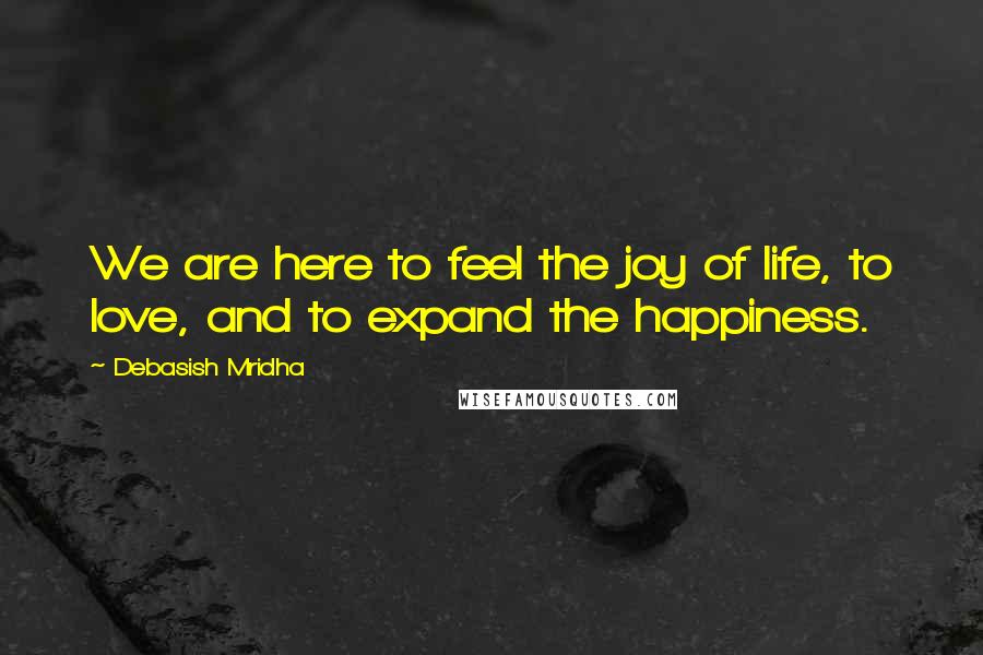 Debasish Mridha Quotes: We are here to feel the joy of life, to love, and to expand the happiness.