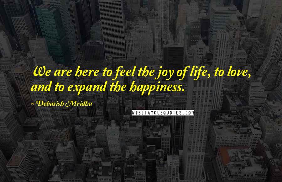 Debasish Mridha Quotes: We are here to feel the joy of life, to love, and to expand the happiness.