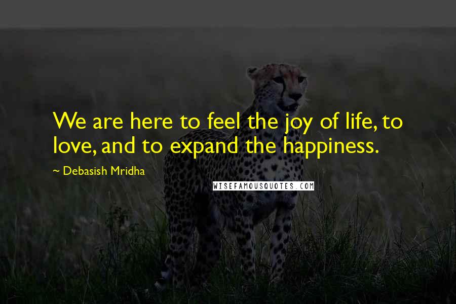 Debasish Mridha Quotes: We are here to feel the joy of life, to love, and to expand the happiness.