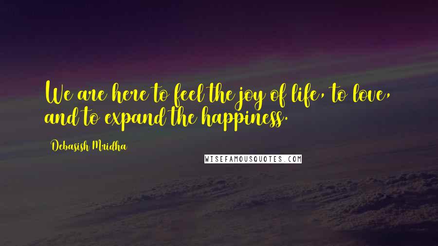 Debasish Mridha Quotes: We are here to feel the joy of life, to love, and to expand the happiness.