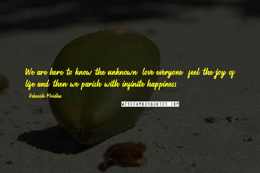 Debasish Mridha Quotes: We are here to know the unknown, love everyone, feel the joy of life and then we parish with infinite happiness.