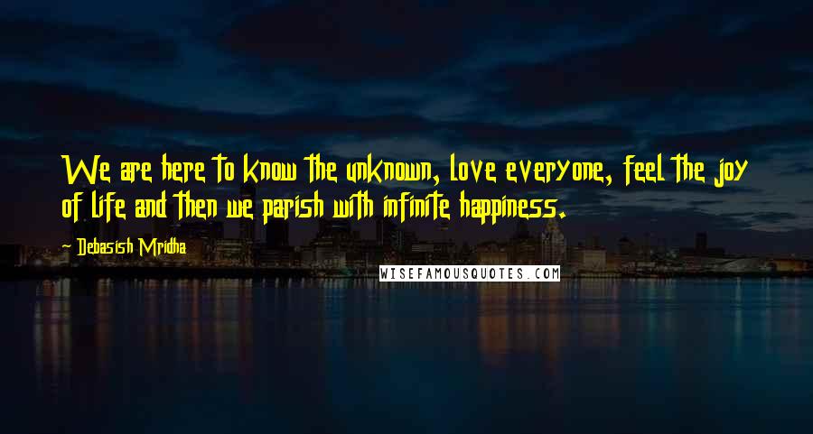 Debasish Mridha Quotes: We are here to know the unknown, love everyone, feel the joy of life and then we parish with infinite happiness.