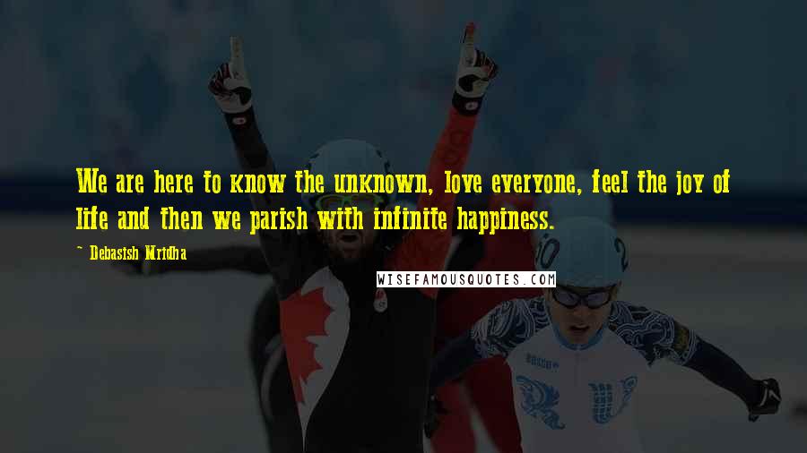 Debasish Mridha Quotes: We are here to know the unknown, love everyone, feel the joy of life and then we parish with infinite happiness.