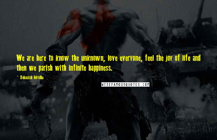 Debasish Mridha Quotes: We are here to know the unknown, love everyone, feel the joy of life and then we parish with infinite happiness.