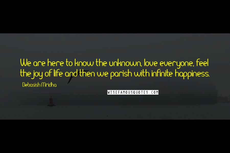 Debasish Mridha Quotes: We are here to know the unknown, love everyone, feel the joy of life and then we parish with infinite happiness.