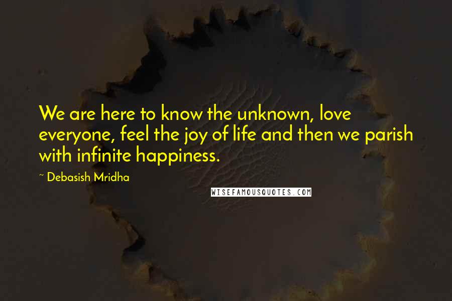 Debasish Mridha Quotes: We are here to know the unknown, love everyone, feel the joy of life and then we parish with infinite happiness.