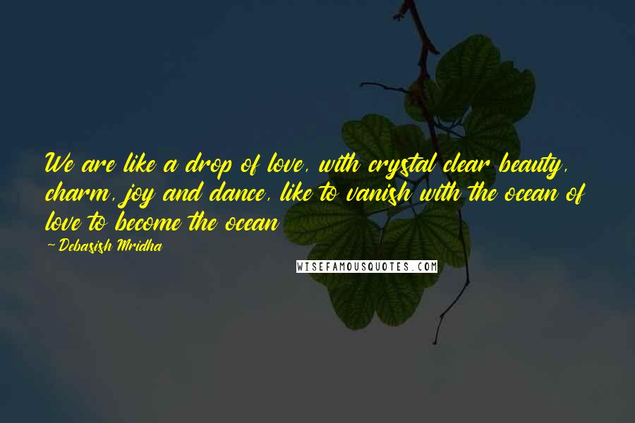 Debasish Mridha Quotes: We are like a drop of love, with crystal clear beauty, charm, joy and dance, like to vanish with the ocean of love to become the ocean