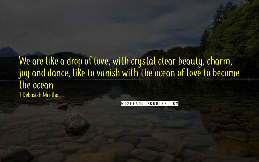 Debasish Mridha Quotes: We are like a drop of love, with crystal clear beauty, charm, joy and dance, like to vanish with the ocean of love to become the ocean