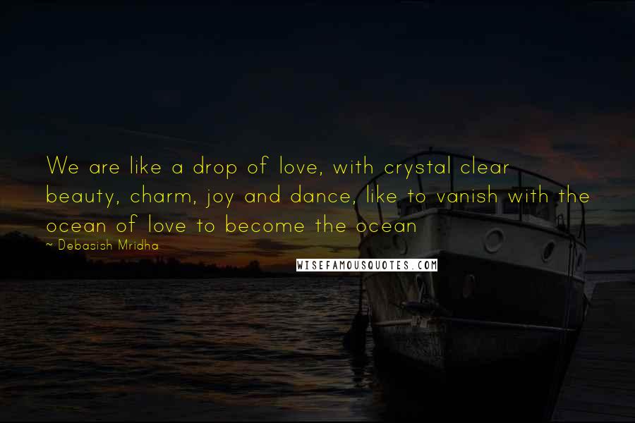 Debasish Mridha Quotes: We are like a drop of love, with crystal clear beauty, charm, joy and dance, like to vanish with the ocean of love to become the ocean