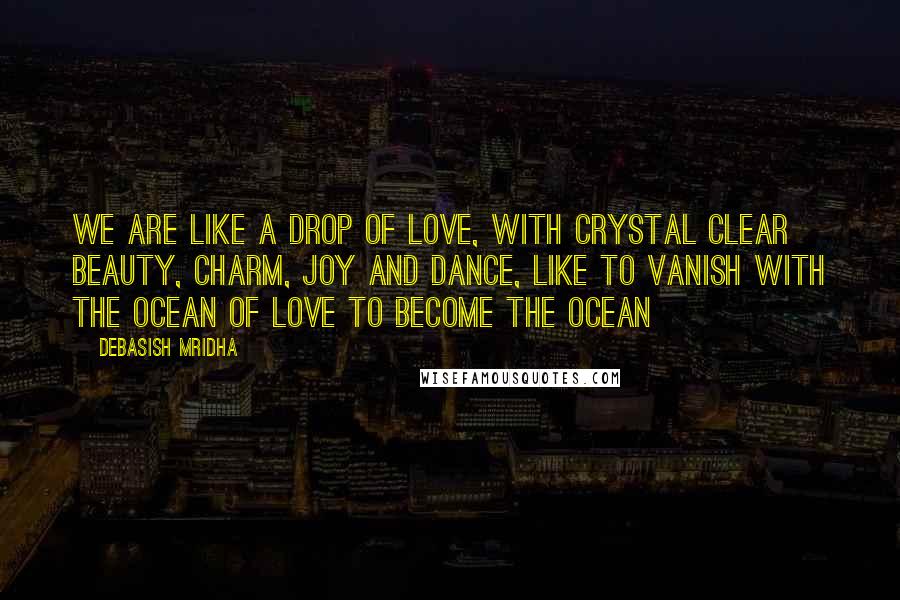 Debasish Mridha Quotes: We are like a drop of love, with crystal clear beauty, charm, joy and dance, like to vanish with the ocean of love to become the ocean