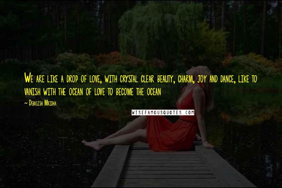 Debasish Mridha Quotes: We are like a drop of love, with crystal clear beauty, charm, joy and dance, like to vanish with the ocean of love to become the ocean