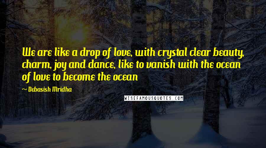 Debasish Mridha Quotes: We are like a drop of love, with crystal clear beauty, charm, joy and dance, like to vanish with the ocean of love to become the ocean