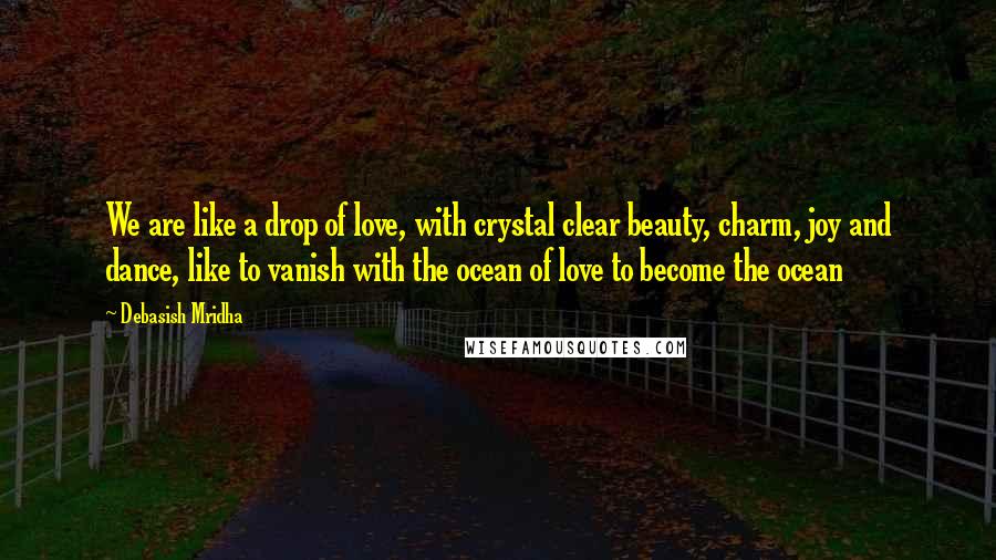 Debasish Mridha Quotes: We are like a drop of love, with crystal clear beauty, charm, joy and dance, like to vanish with the ocean of love to become the ocean