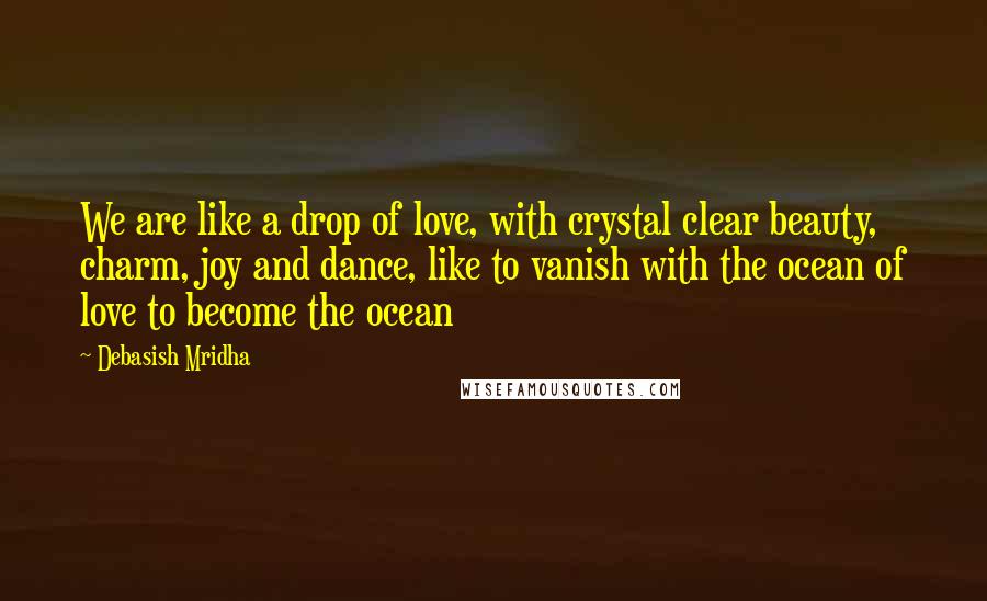 Debasish Mridha Quotes: We are like a drop of love, with crystal clear beauty, charm, joy and dance, like to vanish with the ocean of love to become the ocean