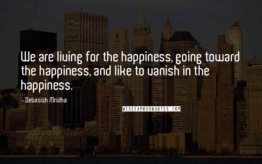 Debasish Mridha Quotes: We are living for the happiness, going toward the happiness, and like to vanish in the happiness.