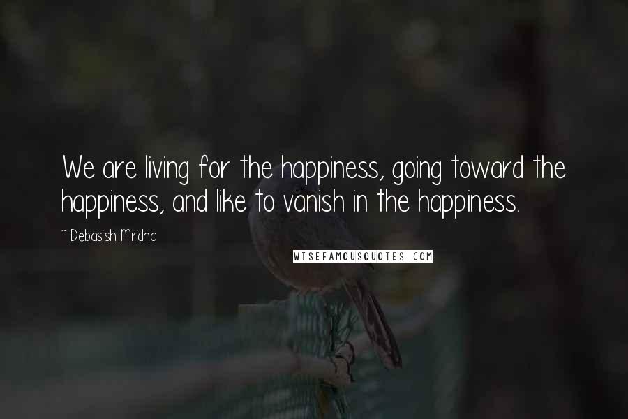 Debasish Mridha Quotes: We are living for the happiness, going toward the happiness, and like to vanish in the happiness.