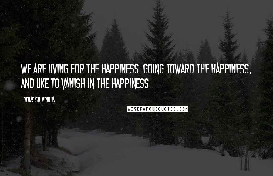 Debasish Mridha Quotes: We are living for the happiness, going toward the happiness, and like to vanish in the happiness.